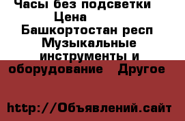 Часы без подсветки  › Цена ­ 300 - Башкортостан респ. Музыкальные инструменты и оборудование » Другое   
